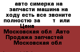 авто симерка на запчасти машина на ходу есть все звоните полностю за 30000т. или › Цена ­ 30 000 - Московская обл. Авто » Продажа запчастей   . Московская обл.